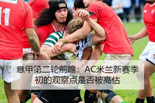 意甲第二轮前瞻：AC米兰新赛季初的观察点是否被高估